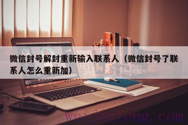 微信封号解封重新输入联系人（微信封号了联系人怎么重新加）