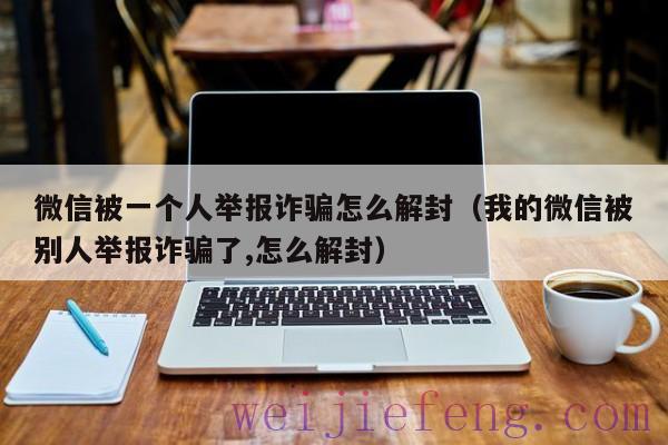 微信被一个人举报诈骗怎么解封（我的微信被别人举报诈骗了,怎么解封）