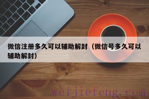 微信注册多久可以辅助解封（微信号多久可以辅助解封）