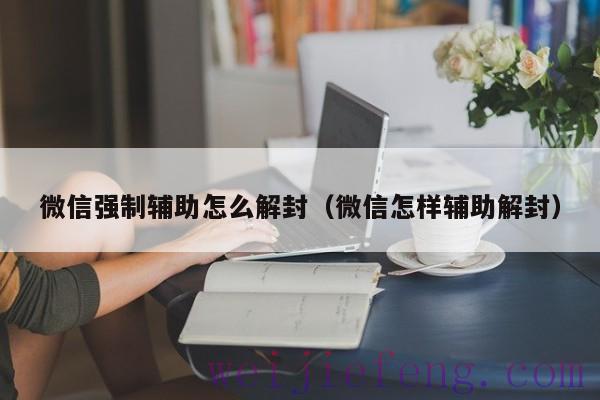 微信强制辅助怎么解封（微信怎样辅助解封）