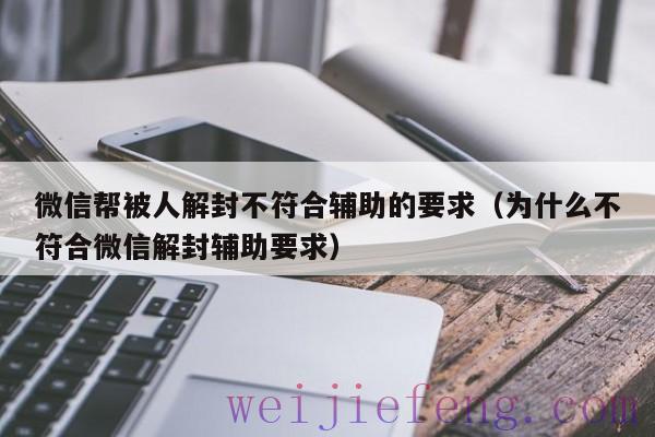 微信帮被人解封不符合辅助的要求（为什么不符合微信解封辅助要求）