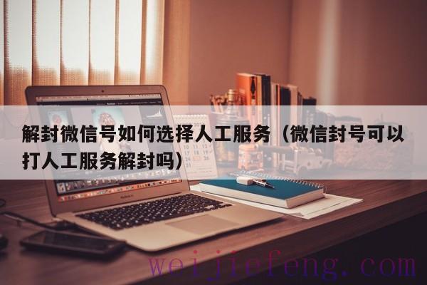 解封微信号如何选择人工服务（微信封号可以打人工服务解封吗）