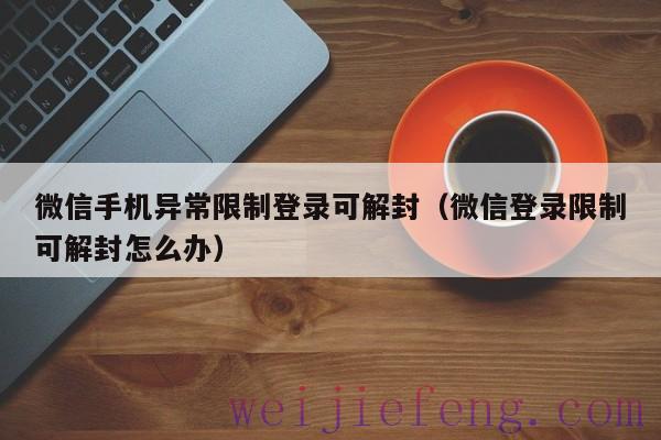 微信手机异常限制登录可解封（微信登录限制可解封怎么办）