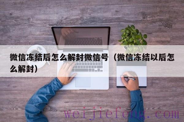 微信冻结后怎么解封微信号（微信冻结以后怎么解封）