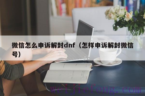 微信怎么申诉解封dnf（怎样申诉解封微信号）