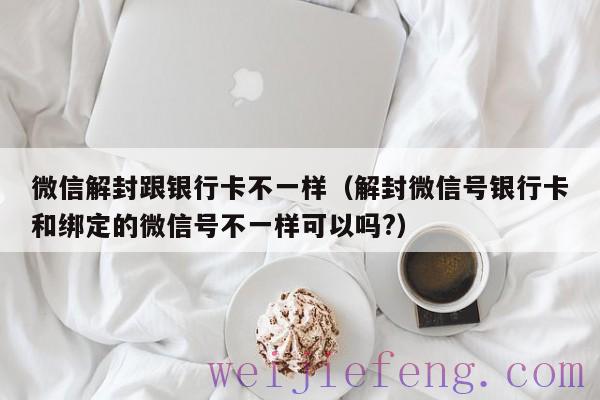 微信解封跟银行卡不一样（解封微信号银行卡和绑定的微信号不一样可以吗?）