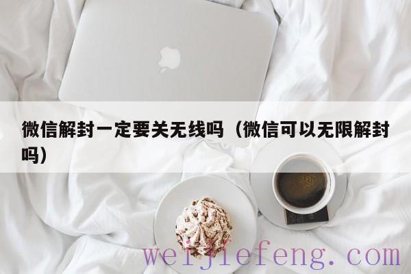 微信解封一定要关无线吗（微信可以无限解封吗）