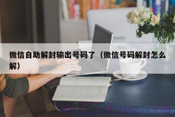 微信自助解封输出号码了（微信号码解封怎么解）