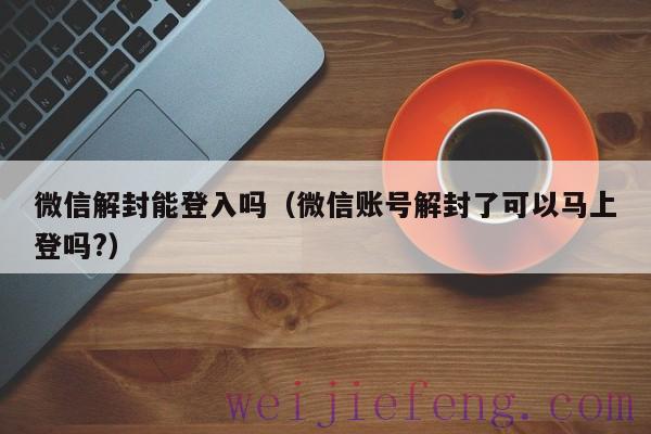 微信解封能登入吗（微信账号解封了可以马上登吗?）