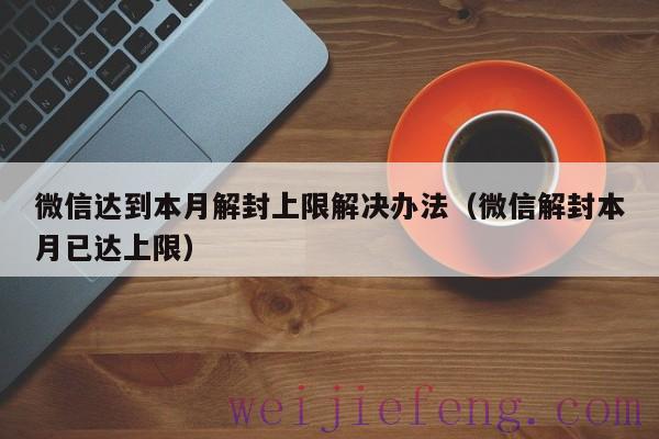 微信达到本月解封上限解决办法（微信解封本月已达上限）