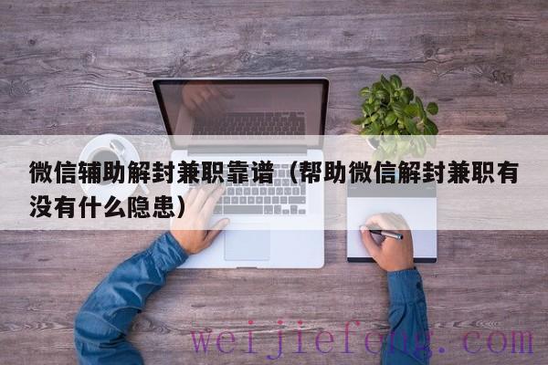 微信辅助解封兼职靠谱（帮助微信解封兼职有没有什么隐患）