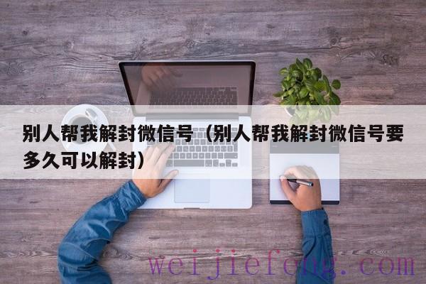 别人帮我解封微信号（别人帮我解封微信号要多久可以解封）