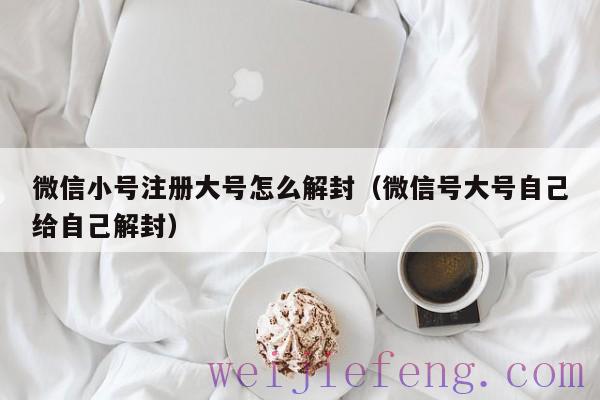 微信小号注册大号怎么解封（微信号大号自己给自己解封）