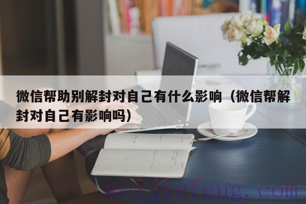 微信帮助别解封对自己有什么影响（微信帮解封对自己有影响吗）