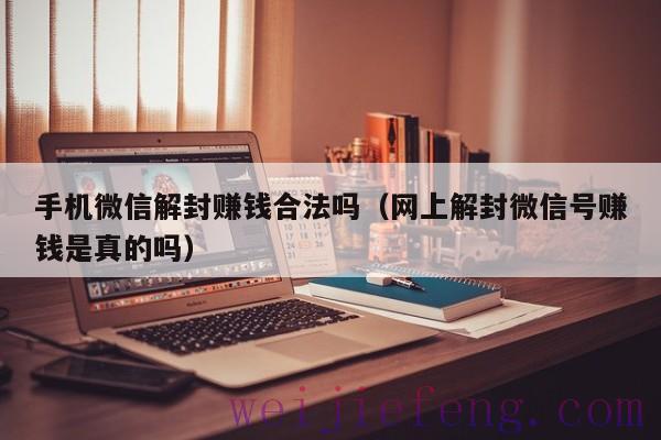 手机微信解封赚钱合法吗（网上解封微信号赚钱是真的吗）