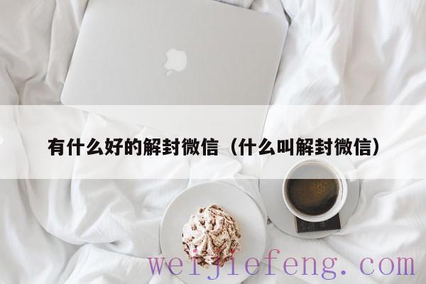 有什么好的解封微信（什么叫解封微信）