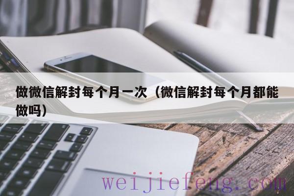 做微信解封每个月一次（微信解封每个月都能做吗）