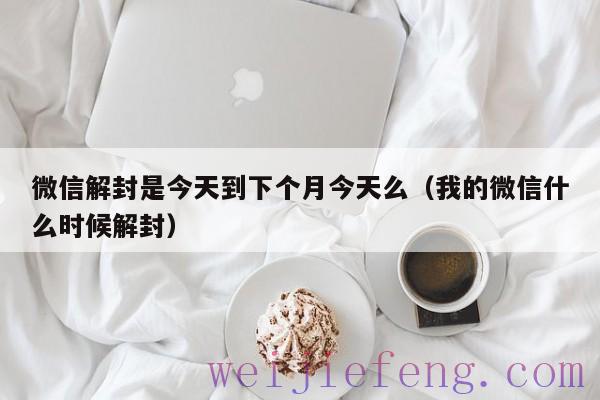 微信解封是今天到下个月今天么（我的微信什么时候解封）
