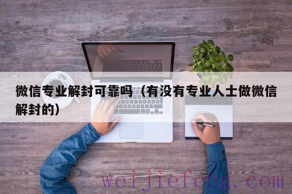 微信专业解封可靠吗（有没有专业人士做微信解封的）