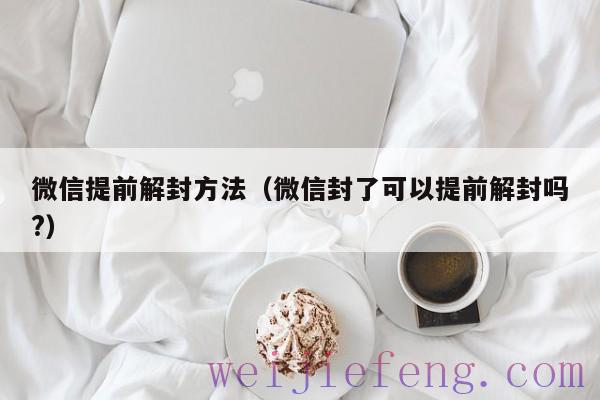 微信提前解封方法（微信封了可以提前解封吗?）