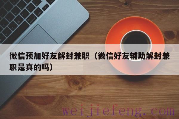 微信预加好友解封兼职（微信好友辅助解封兼职是真的吗）