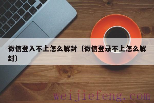 微信登入不上怎么解封（微信登录不上怎么解封）