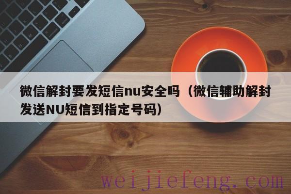 微信解封要发短信nu安全吗（微信辅助解封发送NU短信到指定号码）