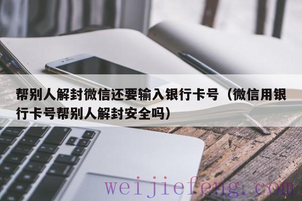 帮别人解封微信还要输入银行卡号（微信用银行卡号帮别人解封安全吗）