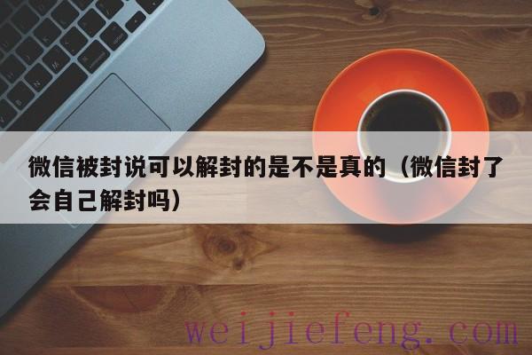 微信被封说可以解封的是不是真的（微信封了会自己解封吗）