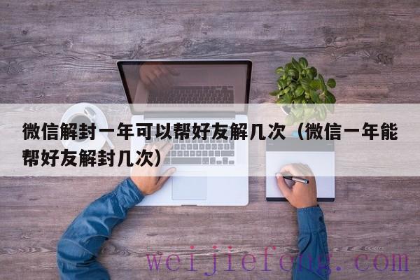 微信解封一年可以帮好友解几次（微信一年能帮好友解封几次）