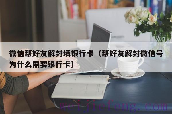 微信帮好友解封填银行卡（帮好友解封微信号为什么需要银行卡）