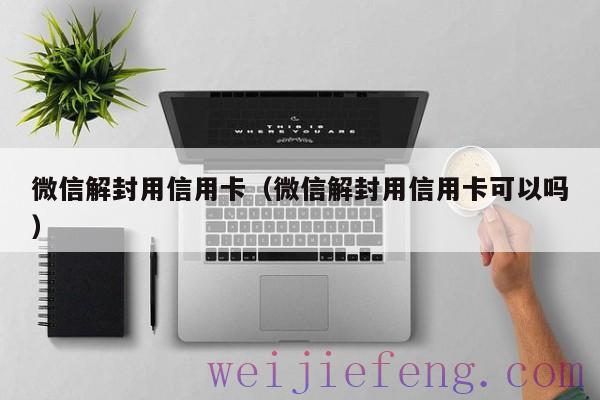 微信解封用信用卡（微信解封用信用卡可以吗）