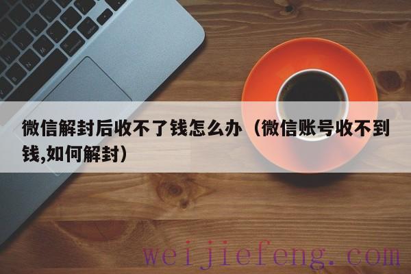 微信解封后收不了钱怎么办（微信账号收不到钱,如何解封）