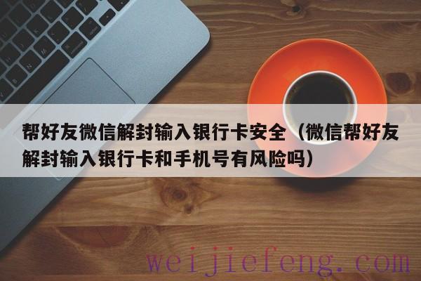 帮好友微信解封输入银行卡安全（微信帮好友解封输入银行卡和手机号有风险吗）