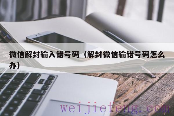 微信解封输入错号码（解封微信输错号码怎么办）