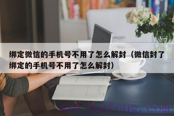 绑定微信的手机号不用了怎么解封（微信封了绑定的手机号不用了怎么解封）