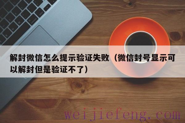 解封微信怎么提示验证失败（微信封号显示可以解封但是验证不了）