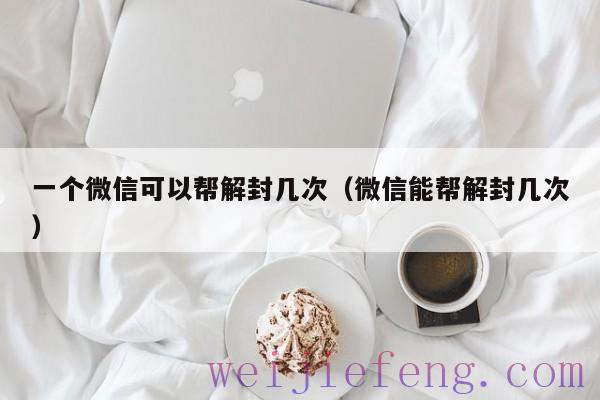 一个微信可以帮解封几次（微信能帮解封几次）