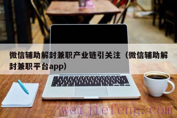 微信辅助解封兼职产业链引关注（微信辅助解封兼职平台app）