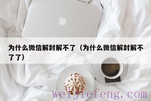 为什么微信解封解不了（为什么微信解封解不了了）