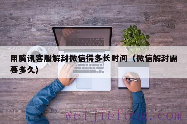 用腾讯客服解封微信得多长时间（微信解封需要多久）