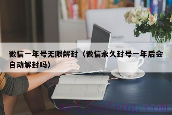 微信一年号无限解封（微信永久封号一年后会自动解封吗）