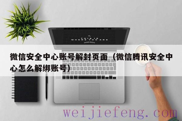 微信安全中心账号解封页面（微信腾讯安全中心怎么解绑账号）