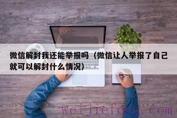 微信解封我还能举报吗（微信让人举报了自己就可以解封什么情况）