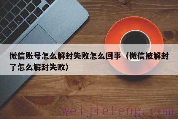 微信账号怎么解封失败怎么回事（微信被解封了怎么解封失败）