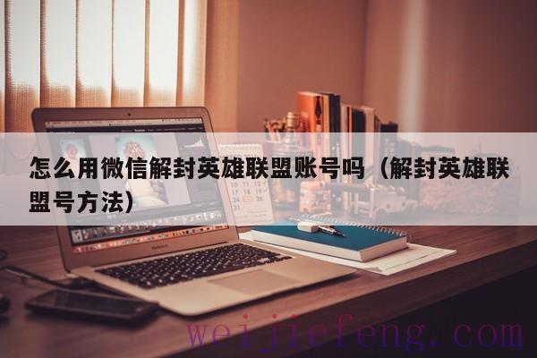 怎么用微信解封英雄联盟账号吗（解封英雄联盟号方法）