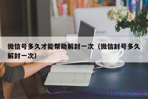 微信号多久才能帮助解封一次（微信封号多久解封一次）