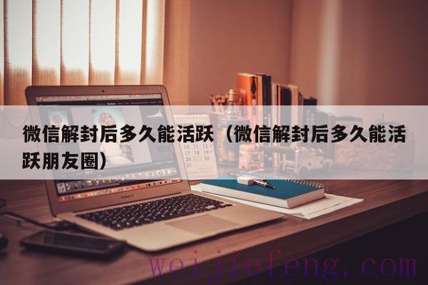 微信解封后多久能活跃（微信解封后多久能活跃朋友圈）