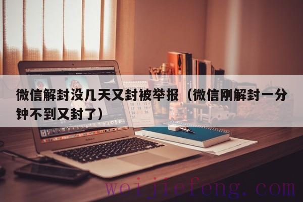 微信解封没几天又封被举报（微信刚解封一分钟不到又封了）