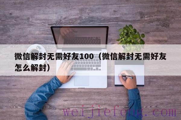 微信解封无需好友100（微信解封无需好友怎么解封）